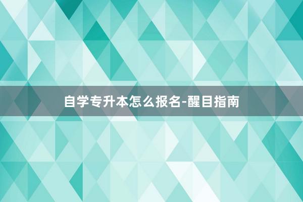 自学专升本怎么报名-醒目指南