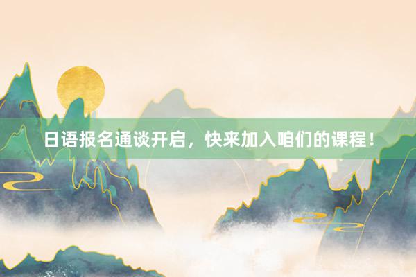 日语报名通谈开启，快来加入咱们的课程！