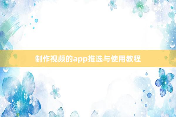 制作视频的app推选与使用教程