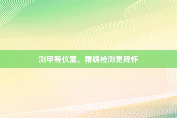 测甲醛仪器，精确检测更释怀