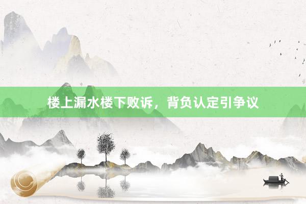 楼上漏水楼下败诉,背负认定引争议