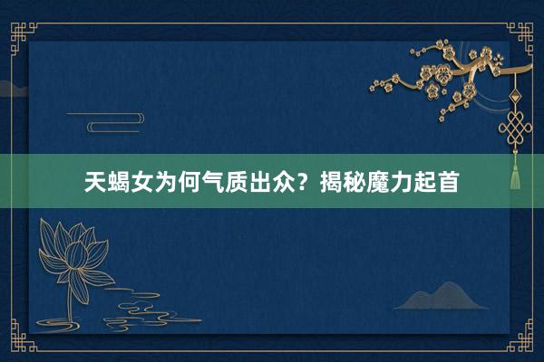 天蝎女为何气质出众？揭秘魔力起首