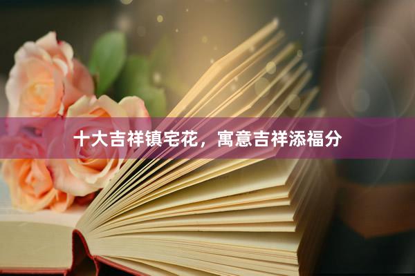 十大吉祥镇宅花，寓意吉祥添福分