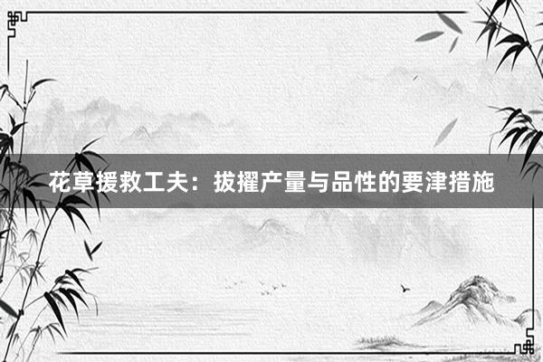 花草援救工夫：拔擢产量与品性的要津措施