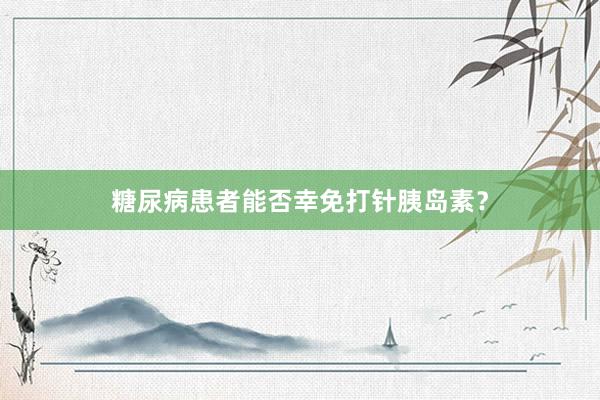 糖尿病患者能否幸免打针胰岛素?