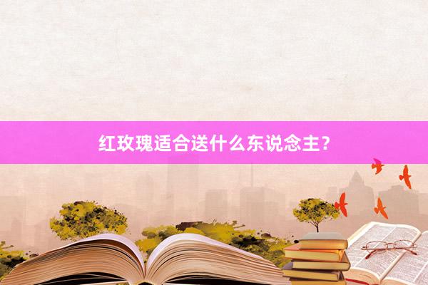 红玫瑰适合送什么东说念主？