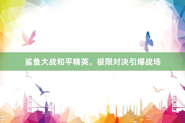 鲨鱼大战和平精英，极限对决引爆战场