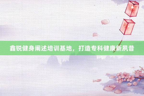 鑫锐健身阐述培训基地，打造专科健康新夙昔